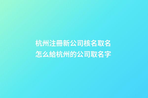 杭州注冊新公司核名取名 怎么給杭州的公司取名字-第1張-公司起名-玄機派